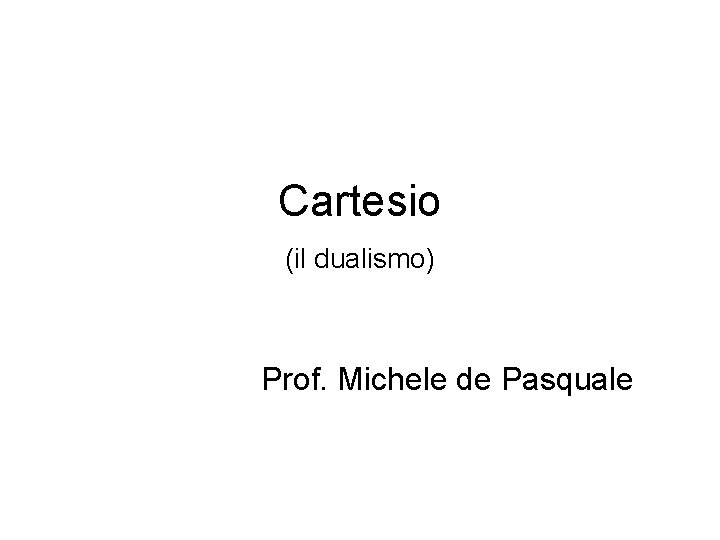 Cartesio (il dualismo) Prof. Michele de Pasquale 