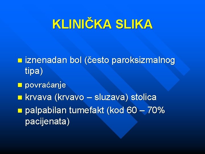 KLINIČKA SLIKA iznenadan bol (često paroksizmalnog tipa) n povraćanje n krvava (krvavo – sluzava)