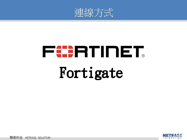 連線方式 Fortigate 聯易科技 © 2010 NETEASE Tech. CO. , LTD. All Rights Reserved. 聯易科技股份有限公司