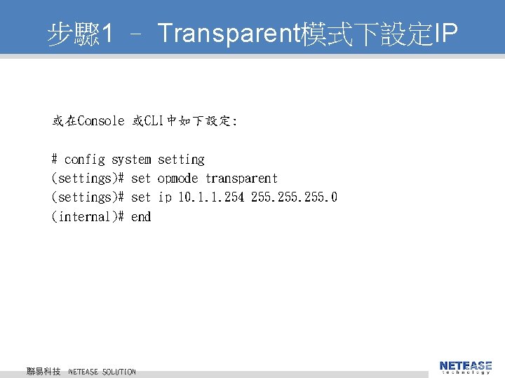 步驟 1 – Transparent模式下設定IP 或在Console 或CLI中如下設定: # config system setting (settings)# set opmode transparent