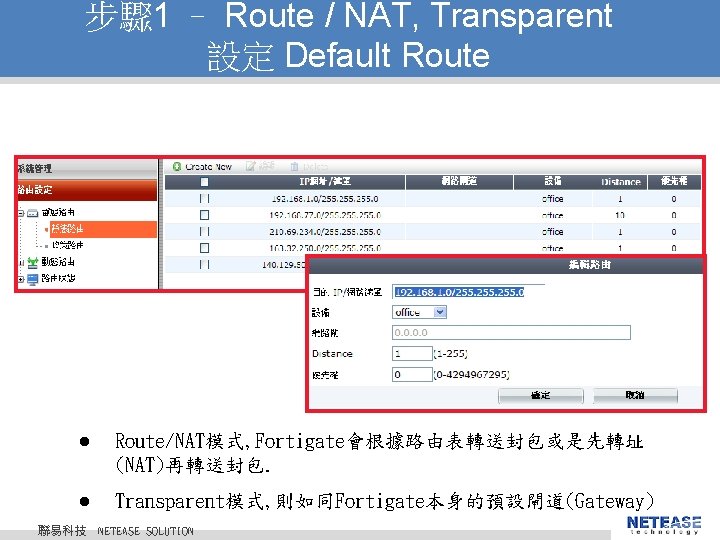 步驟 1 – Route / NAT, Transparent 設定 Default Route l Route/NAT模式, Fortigate會根據路由表轉送封包或是先轉址 (NAT)再轉送封包.