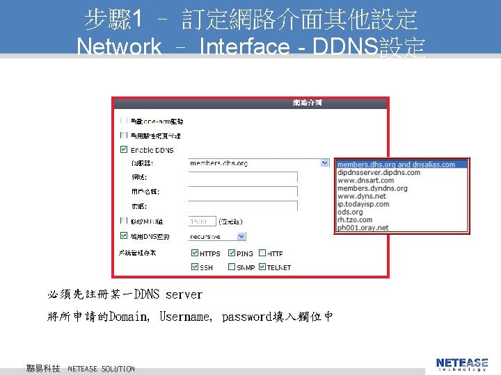 步驟 1 – 訂定網路介面其他設定 Network – Interface - DDNS設定 必須先註冊某一DDNS server 將所申請的Domain, Username, password填入欄位中