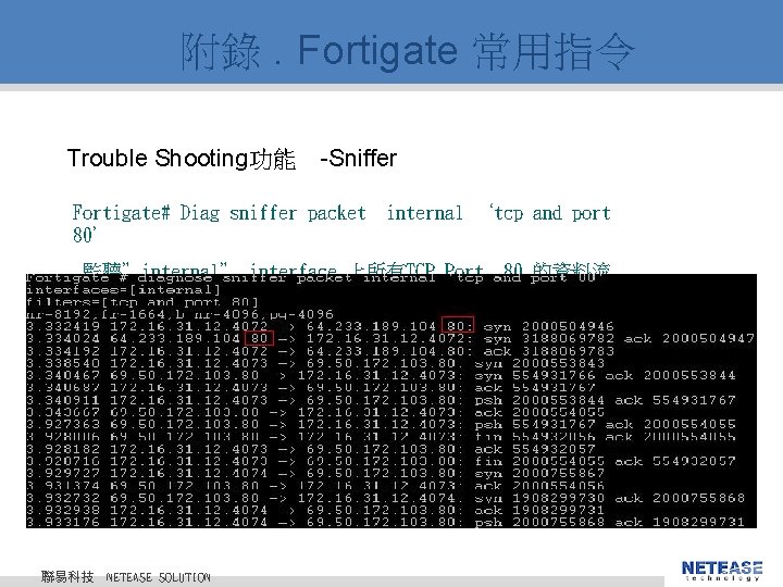 附錄. Fortigate 常用指令 Trouble Shooting功能 -Sniffer Fortigate# Diag sniffer packet 80’ internal ‘tcp and