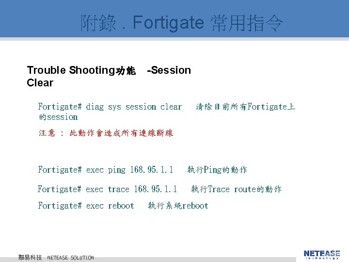 附錄. Fortigate 常用指令 Trouble Shooting功能 -Session Clear Fortigate# diag sys session clear 的session 清除目前所有Fortigate上