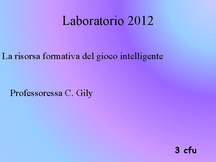 Laboratorio 2012 La risorsa formativa del gioco intelligente Professoressa C. Gily 3 cfu 