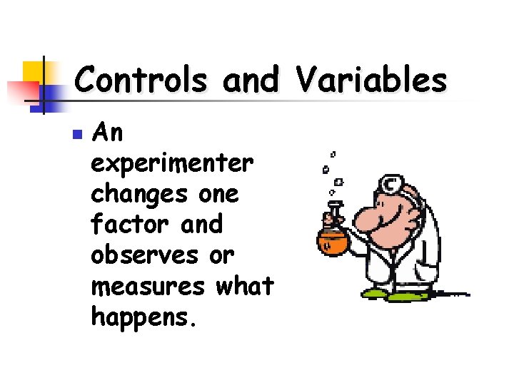 Controls and Variables n An experimenter changes one factor and observes or measures what