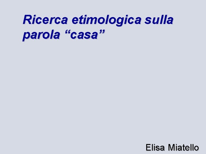 Ricerca etimologica sulla parola “casa” Elisa Miatello 