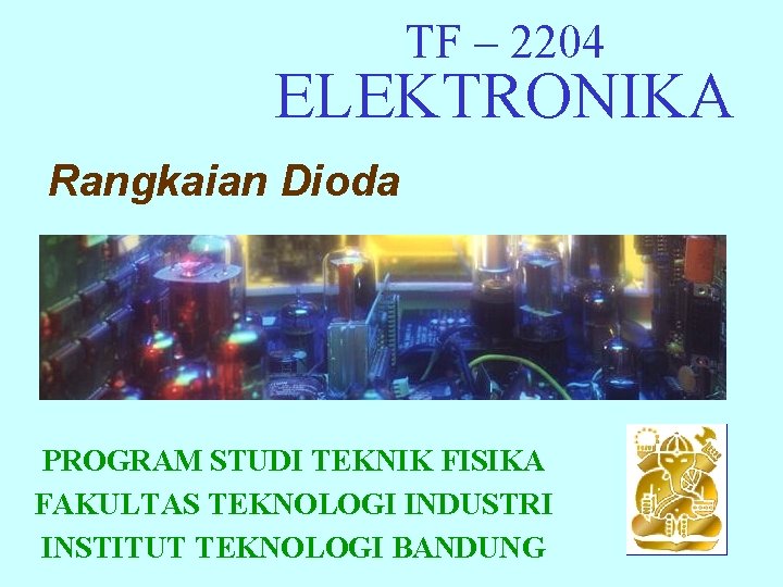 TF – 2204 ELEKTRONIKA Rangkaian Dioda PROGRAM STUDI TEKNIK FISIKA FAKULTAS TEKNOLOGI INDUSTRI INSTITUT