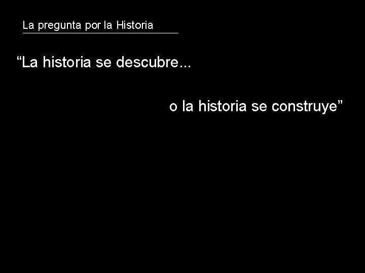 La pregunta por la Historia “La historia se descubre. . . o la historia La pregunta por la Historia “La historia se descubre. . . o la historia