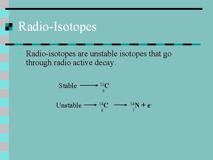 Radio-Isotopes • Radio-isotopes are unstable isotopes that go through radio active decay. Stable Unstable