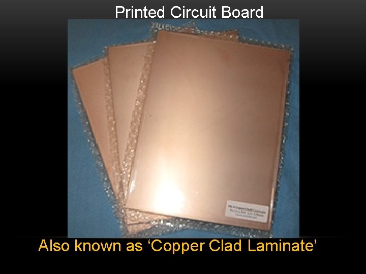  Printed Circuit Board Also known as ‘Copper Clad Laminate’ 