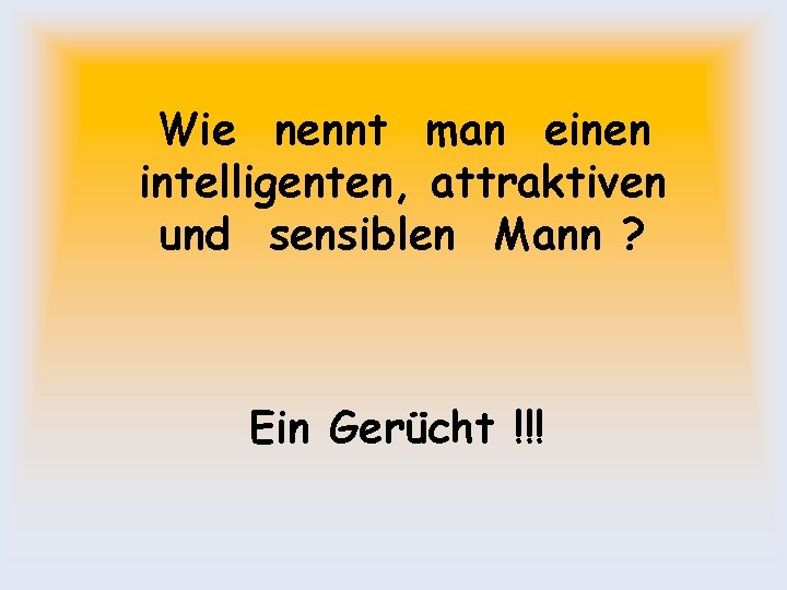 Wie nennt man einen intelligenten, attraktiven und sensiblen Mann ? Ein Gerücht !!! 