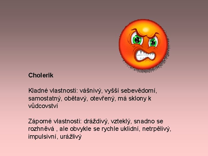 Cholerik Kladné vlastnosti: vášnivý, vyšší sebevědomí, samostatný, obětavý, otevřený, má sklony k vůdcovství Záporné Cholerik Kladné vlastnosti: vášnivý, vyšší sebevědomí, samostatný, obětavý, otevřený, má sklony k vůdcovství Záporné