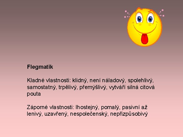 Flegmatik Kladné vlastnosti: klidný, není náladový, spolehlivý, samostatný, trpělivý, přemýšlivý, vytváří silná citová pouta Flegmatik Kladné vlastnosti: klidný, není náladový, spolehlivý, samostatný, trpělivý, přemýšlivý, vytváří silná citová pouta