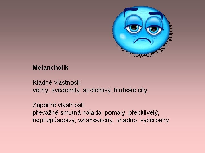 Melancholik Kladné vlastnosti: věrný, svědomitý, spolehlivý, hluboké city Záporné vlastnosti: převážně smutná nálada, pomalý, Melancholik Kladné vlastnosti: věrný, svědomitý, spolehlivý, hluboké city Záporné vlastnosti: převážně smutná nálada, pomalý,