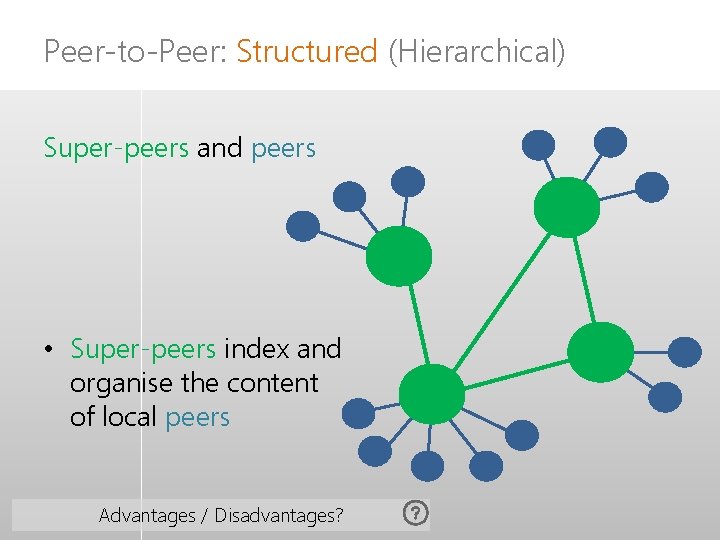 Peer-to-Peer: Structured (Hierarchical) Super-peers and peers • Super-peers index and organise the content of