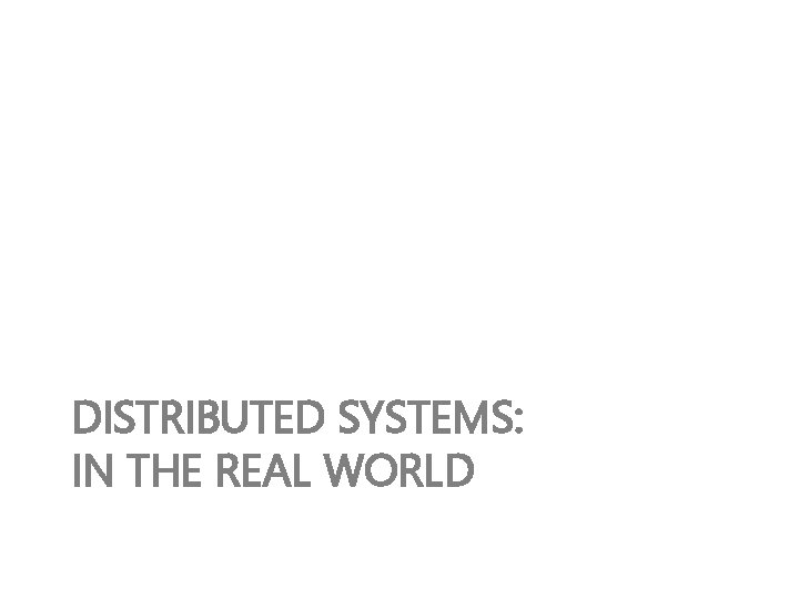 DISTRIBUTED SYSTEMS: IN THE REAL WORLD 