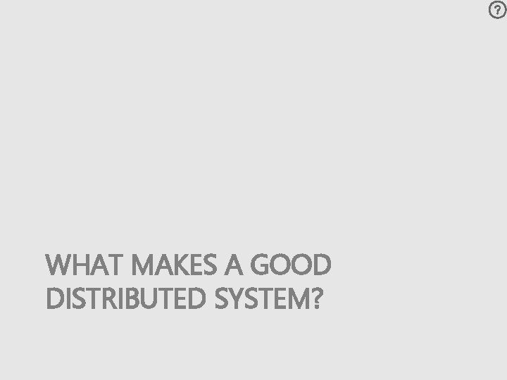 WHAT MAKES A GOOD DISTRIBUTED SYSTEM? 