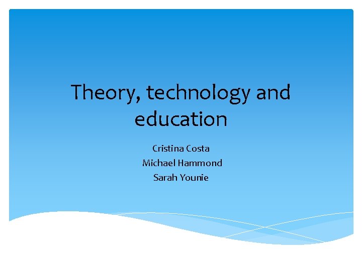 Theory, technology and education Cristina Costa Michael Hammond Sarah Younie 