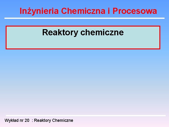 Inżynieria Chemiczna i Procesowa Reaktory chemiczne Wykład nr 20 : Reaktory Chemiczne 