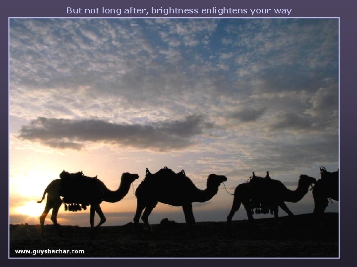 But not long after, brightness enlightens your way 