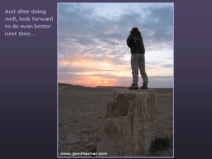 And after doing well, look forward to do even better next time… 