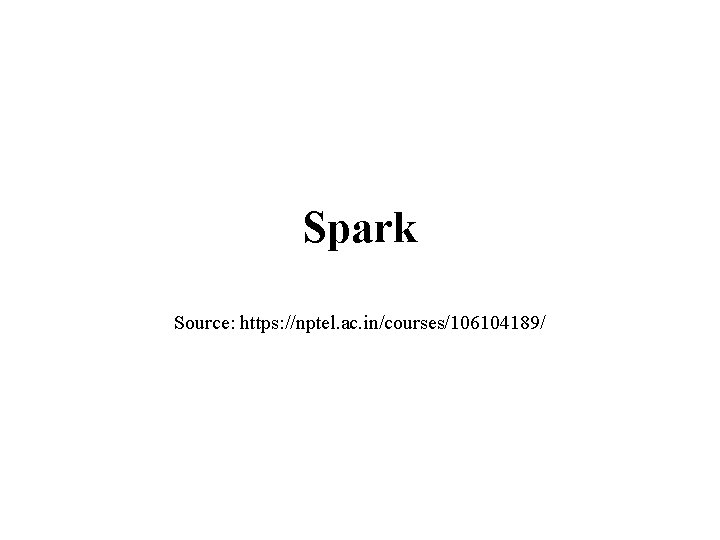 Spark Source: https: //nptel. ac. in/courses/106104189/ Spark Source: https: //nptel. ac. in/courses/106104189/