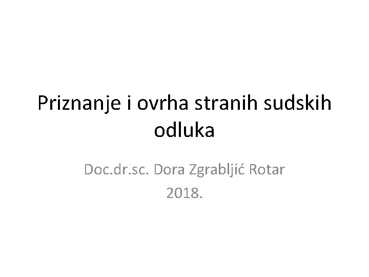 Priznanje i ovrha stranih sudskih odluka Doc. dr. sc. Dora Zgrabljić Rotar 2018. 