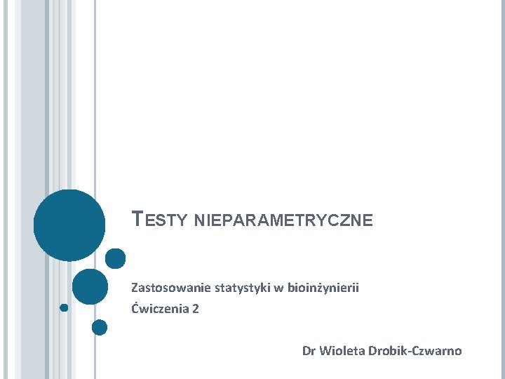 TESTY NIEPARAMETRYCZNE Zastosowanie statystyki w bioinżynierii Ćwiczenia 2 Dr Wioleta Drobik-Czwarno 