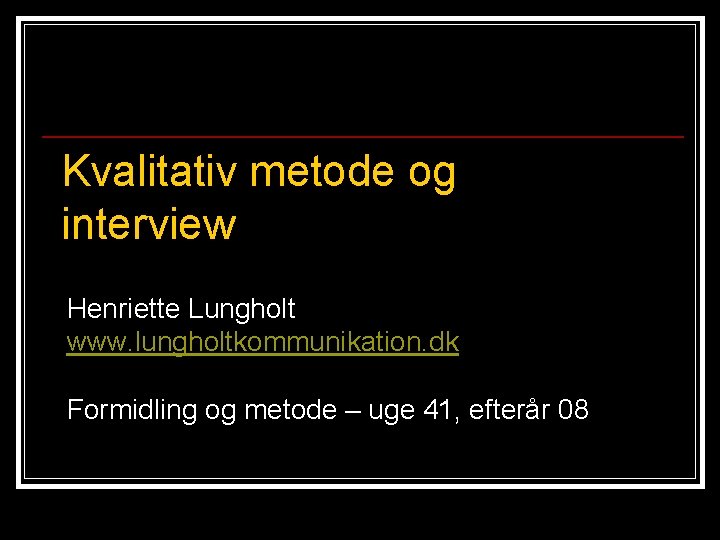  Kvalitativ metode og interview Henriette Lungholt www. lungholtkommunikation. dk Formidling og metode –