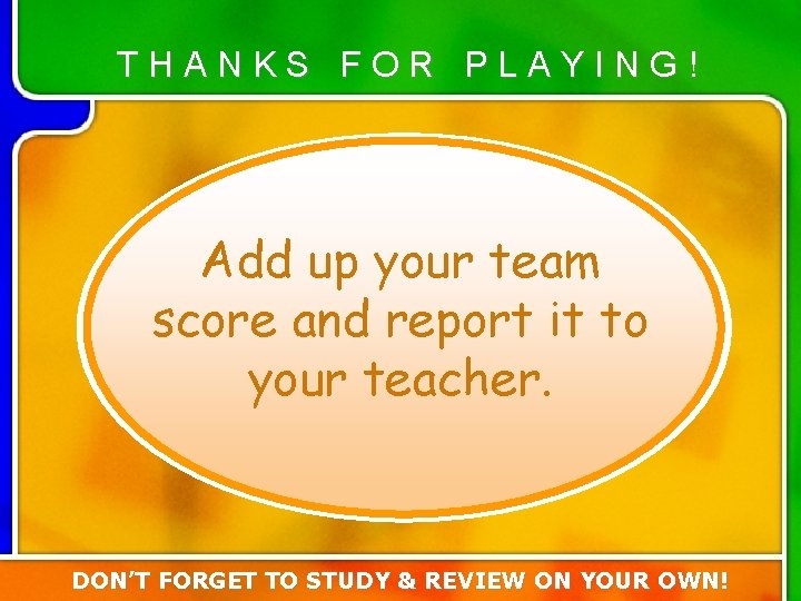 THANKS FOR PLAYING! Add up your team score and report it to your teacher. THANKS FOR PLAYING! Add up your team score and report it to your teacher.