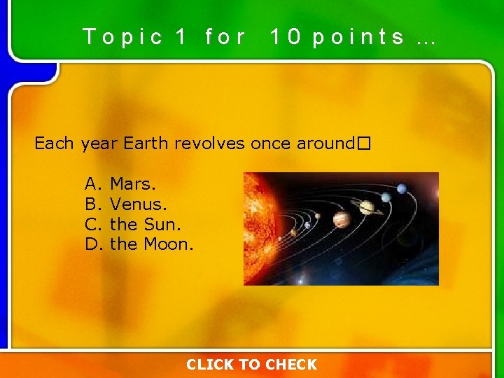 Topic 1 for 10 points … Each year Earth revolves once around� A. B. Topic 1 for 10 points … Each year Earth revolves once around� A. B.