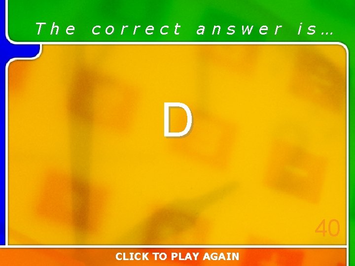 The correct answer is… D 40 CLICK TO PLAY AGAIN The correct answer is… D 40 CLICK TO PLAY AGAIN