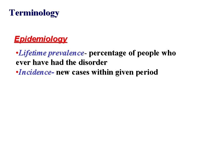 Terminology Epidemiology • Lifetime prevalence- percentage of people who ever have had the disorder Terminology Epidemiology • Lifetime prevalence- percentage of people who ever have had the disorder
