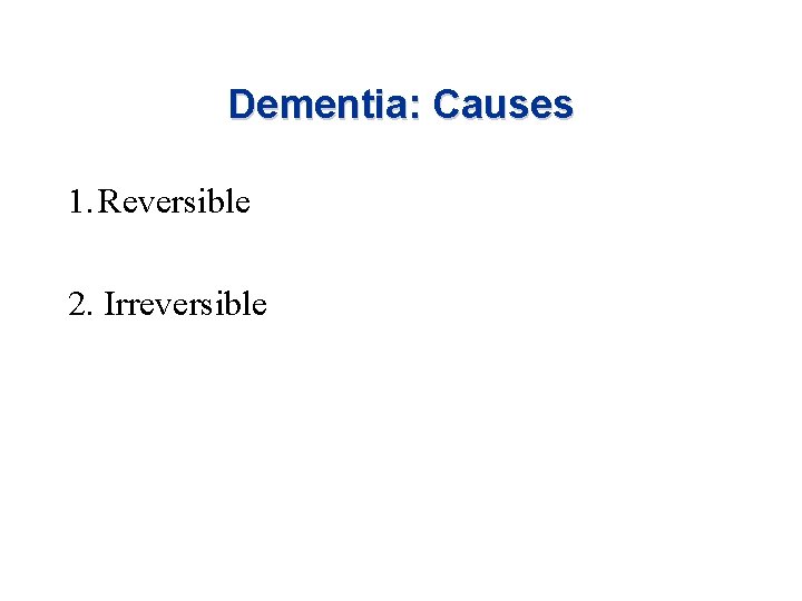 Dementia: Causes 1. Reversible 2. Irreversible Dementia: Causes 1. Reversible 2. Irreversible