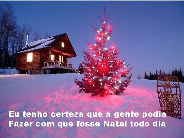 Eu tenho certeza que a gente podia Fazer com que fosse Natal todo dia