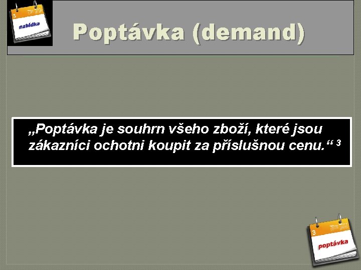 Poptávka (demand) „Poptávka je souhrn všeho zboží, které jsou zákazníci ochotni koupit za příslušnou