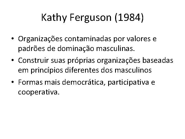 Kathy Ferguson (1984) • Organizações contaminadas por valores e padrões de dominação masculinas. •