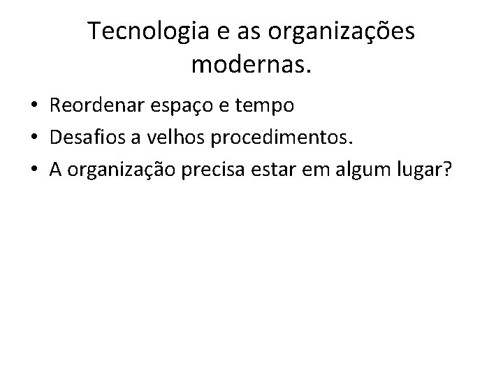 Tecnologia e as organizações modernas. • Reordenar espaço e tempo • Desafios a velhos
