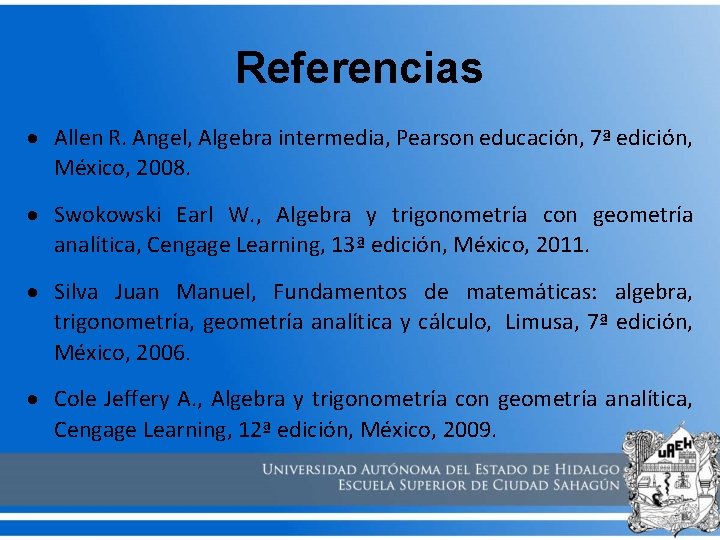 Referencias Allen R. Angel, Algebra intermedia, Pearson educación, 7ª edición, México, 2008. Swokowski Earl