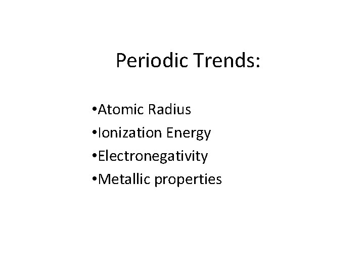 Periodic Trends: • Atomic Radius • Ionization Energy • Electronegativity • Metallic properties 