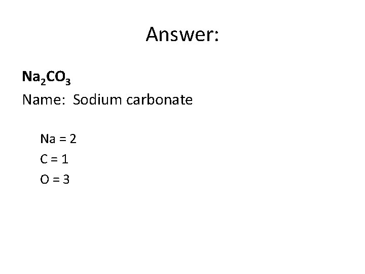 Answer: Na 2 CO 3 Name: Sodium carbonate Na = 2 C=1 O=3 