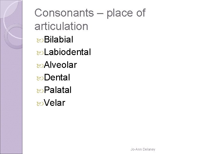 Consonants – place of articulation Bilabial Labiodental Alveolar Dental Palatal Velar Jo-Ann Delaney 