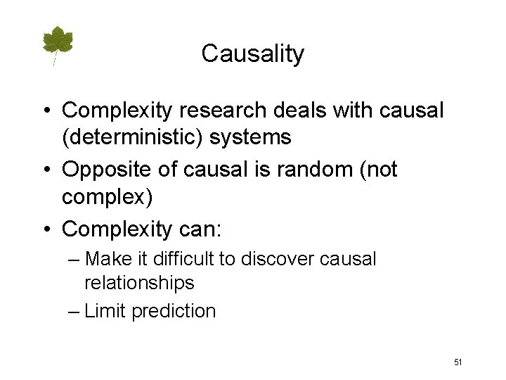 Causality • Complexity research deals with causal (deterministic) systems • Opposite of causal is