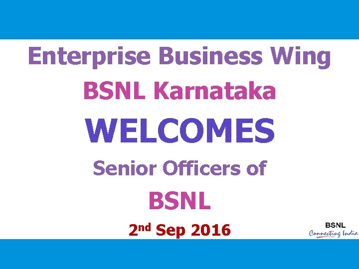 Enterprise Business Wing BSNL Karnataka WELCOMES Senior Officers of BSNL 2 nd Sep 2016