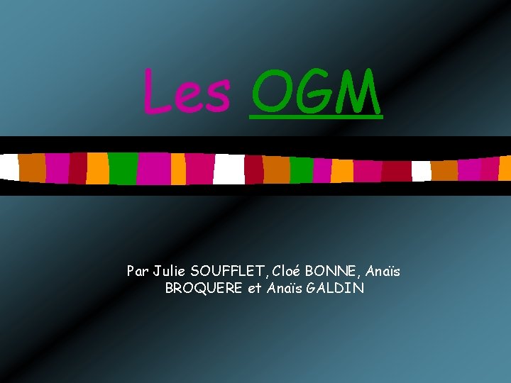 Les OGM Par Julie SOUFFLET, Cloé BONNE, Anaïs BROQUERE et Anaïs GALDIN 