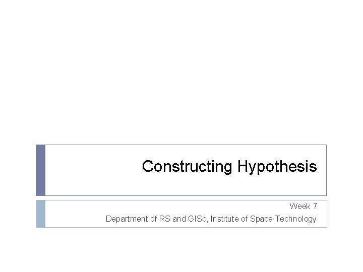 Constructing Hypothesis Week 7 Department of RS and GISc, Institute of Space Technology 