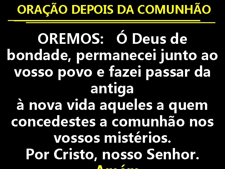  ORAÇÃO DEPOIS DA COMUNHÃO OREMOS: Ó Deus de bondade, permanecei junto ao vosso