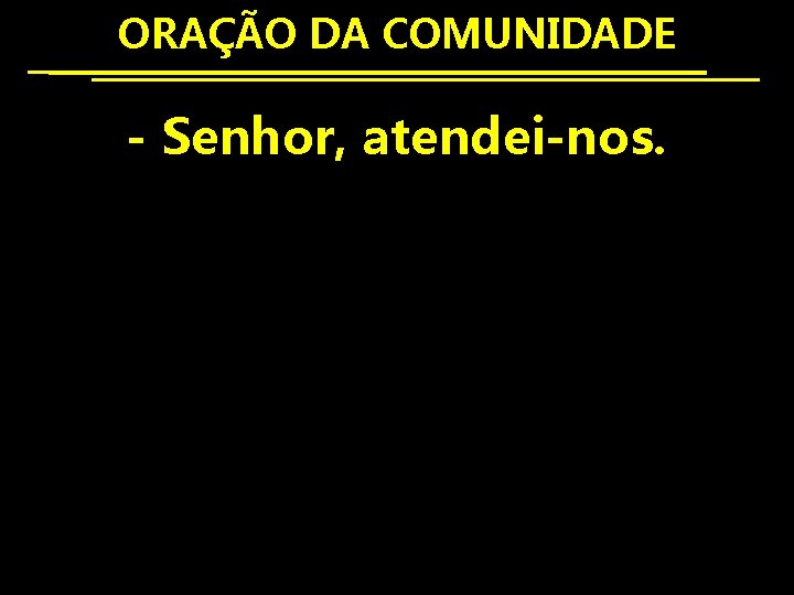 ORAÇÃO DA COMUNIDADE - Senhor, atendei-nos. 