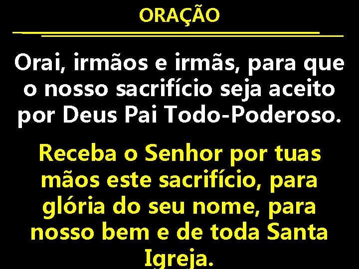 ORAÇÃO Orai, irmãos e irmãs, para que o nosso sacrifício seja aceito por Deus